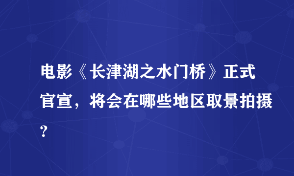 电影《长津湖之水门桥》正式官宣，将会在哪些地区取景拍摄？