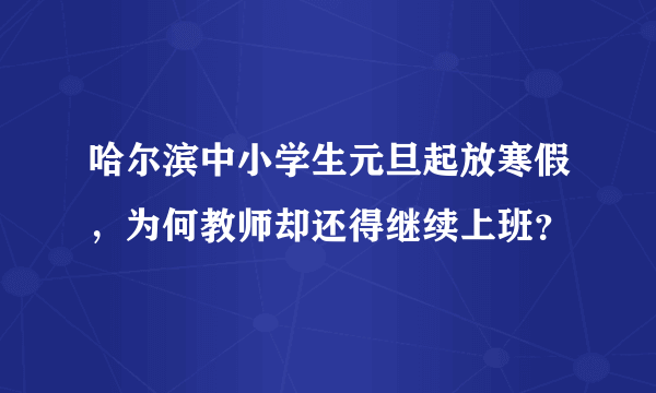 哈尔滨中小学生元旦起放寒假，为何教师却还得继续上班？