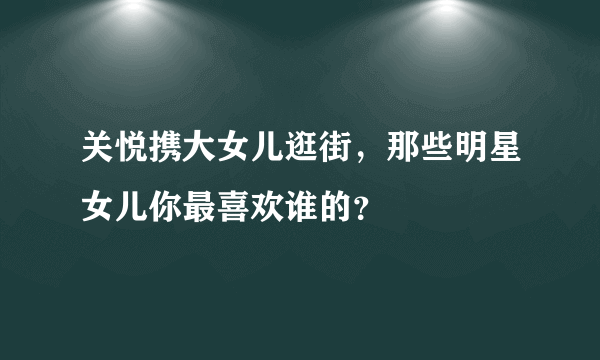 关悦携大女儿逛街，那些明星女儿你最喜欢谁的？