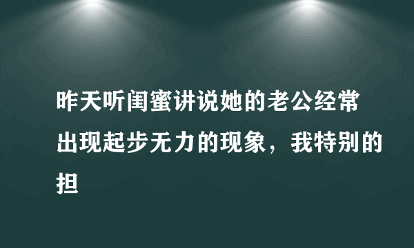 昨天听闺蜜讲说她的老公经常出现起步无力的现象，我特别的担