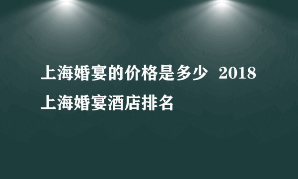 上海婚宴的价格是多少  2018上海婚宴酒店排名