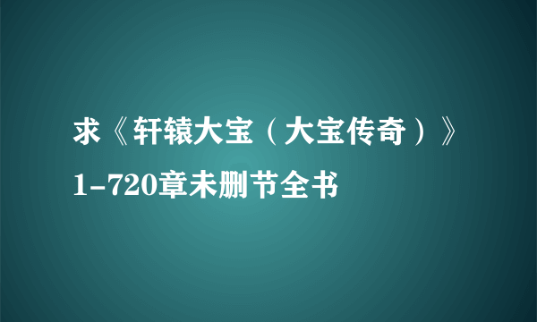 求《轩辕大宝（大宝传奇）》1-720章未删节全书