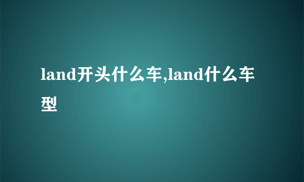 land开头什么车,land什么车型