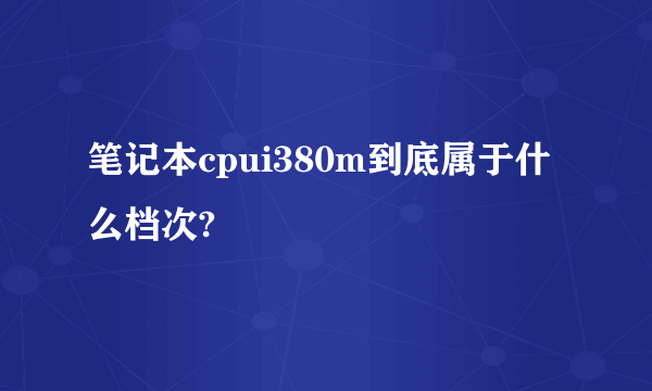 笔记本cpui380m到底属于什么档次?