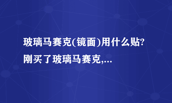 玻璃马赛克(镜面)用什么贴?  刚买了玻璃马赛克,就是用镜子切成的一块块的.听说千万不能用水泥贴,因为水泥会腐蚀水银面,几天就马赛克就报废了.会透色,流泪.有谁贴过的指教下.