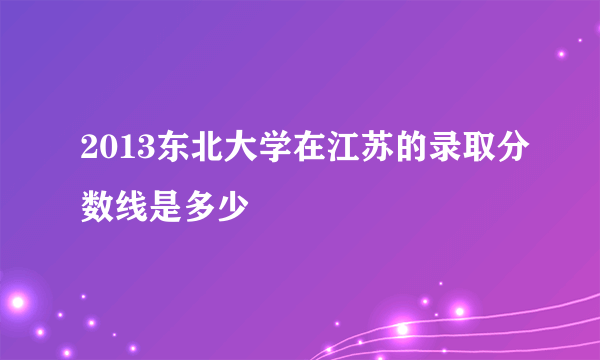 2013东北大学在江苏的录取分数线是多少