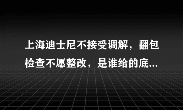 上海迪士尼不接受调解，翻包检查不愿整改，是谁给的底气?对此你怎么看？