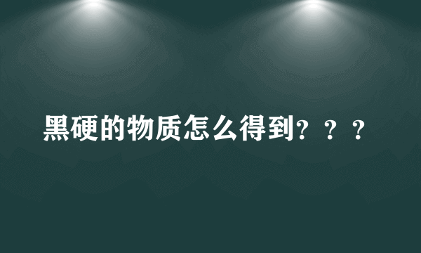 黑硬的物质怎么得到？？？