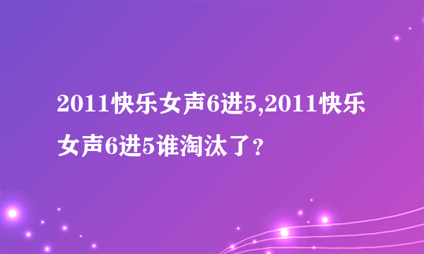 2011快乐女声6进5,2011快乐女声6进5谁淘汰了？