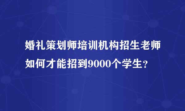 婚礼策划师培训机构招生老师如何才能招到9000个学生？