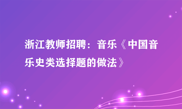 浙江教师招聘：音乐《中国音乐史类选择题的做法》