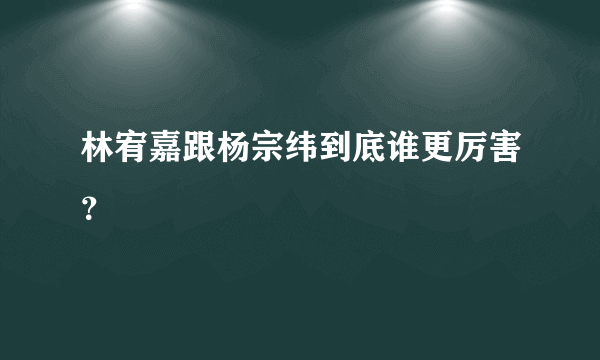 林宥嘉跟杨宗纬到底谁更厉害？