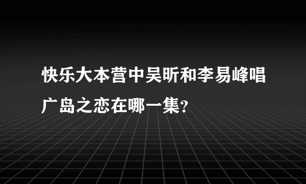 快乐大本营中吴昕和李易峰唱广岛之恋在哪一集？