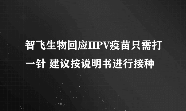 智飞生物回应HPV疫苗只需打一针 建议按说明书进行接种