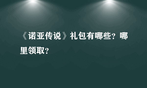 《诺亚传说》礼包有哪些？哪里领取？