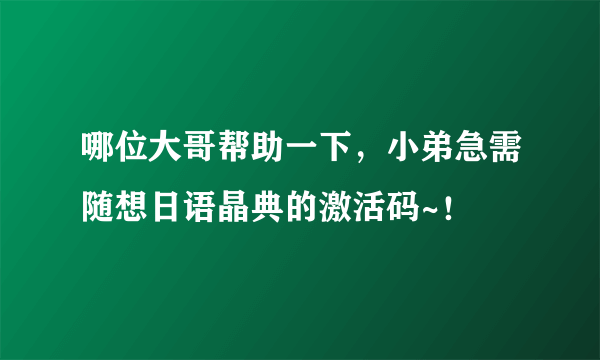 哪位大哥帮助一下，小弟急需随想日语晶典的激活码~！