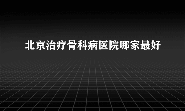 北京治疗骨科病医院哪家最好