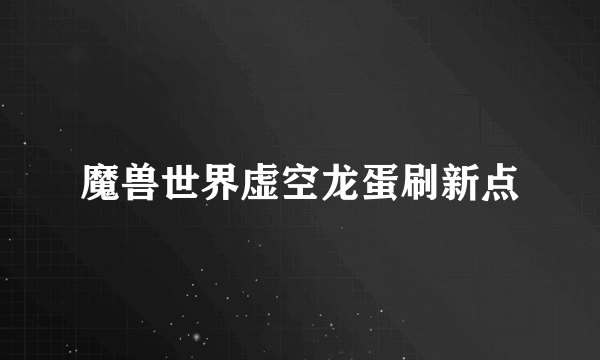 魔兽世界虚空龙蛋刷新点