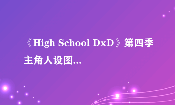 《High School DxD》第四季主角人设图发布 变化略大