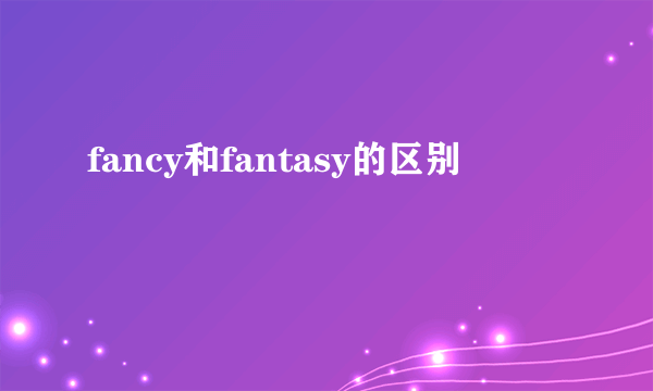 fancy和fantasy的区别