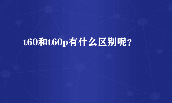 t60和t60p有什么区别呢？