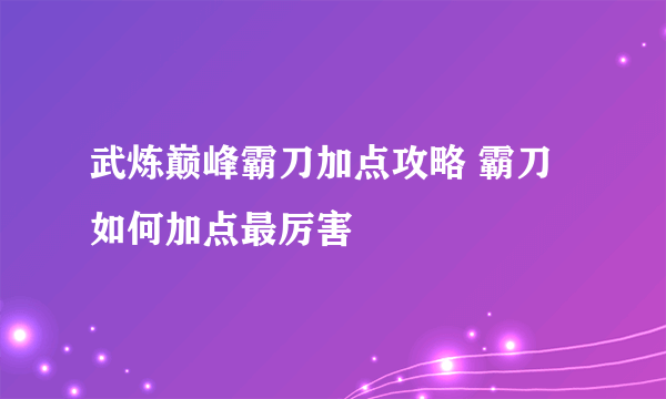 武炼巅峰霸刀加点攻略 霸刀如何加点最厉害