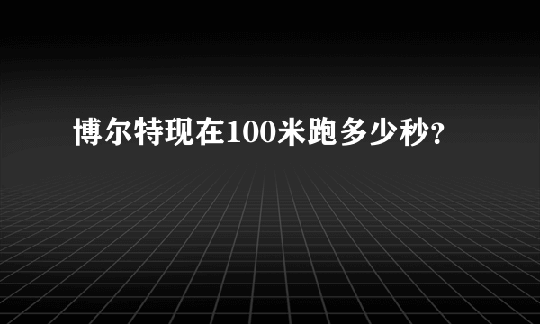 博尔特现在100米跑多少秒？