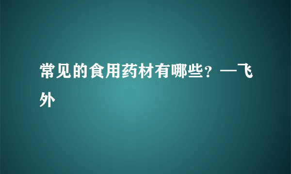 常见的食用药材有哪些？—飞外