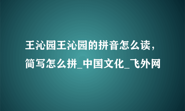 王沁园王沁园的拼音怎么读，简写怎么拼_中国文化_飞外网