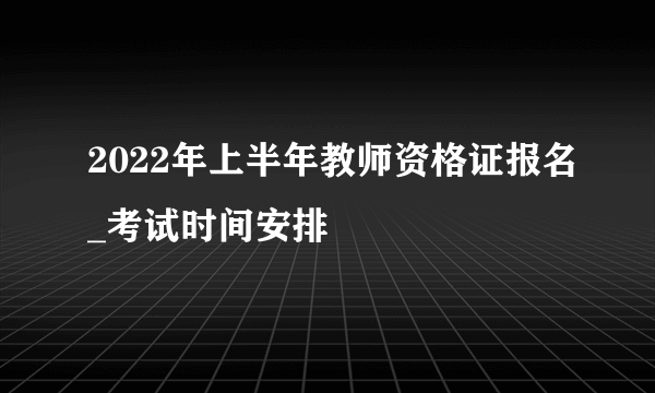 2022年上半年教师资格证报名_考试时间安排