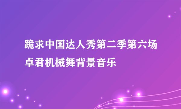 跪求中国达人秀第二季第六场卓君机械舞背景音乐