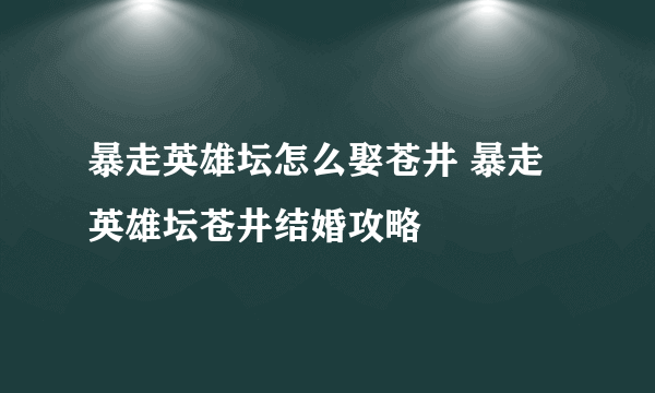 暴走英雄坛怎么娶苍井 暴走英雄坛苍井结婚攻略