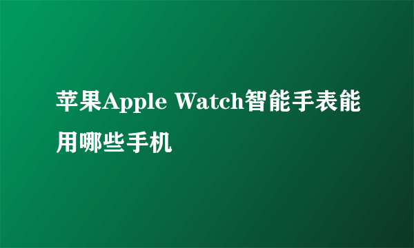 苹果Apple Watch智能手表能用哪些手机