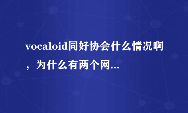 vocaloid同好协会什么情况啊，为什么有两个网站不同版本？我都快分裂了QAQ