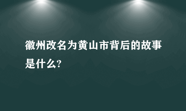 徽州改名为黄山市背后的故事是什么?