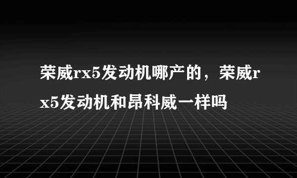 荣威rx5发动机哪产的，荣威rx5发动机和昂科威一样吗