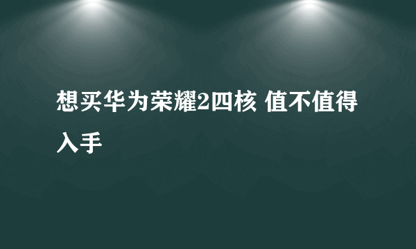 想买华为荣耀2四核 值不值得入手