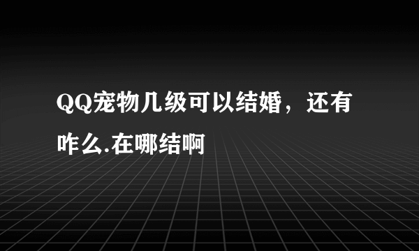 QQ宠物几级可以结婚，还有咋么.在哪结啊