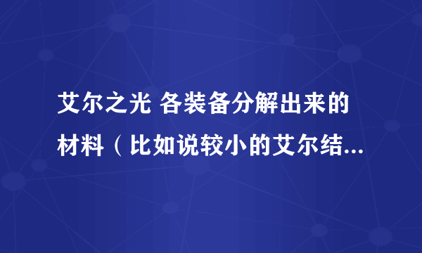 艾尔之光 各装备分解出来的材料（比如说较小的艾尔结晶之类的）多少ED 请具体 是电信2区的 O(∩_∩)O谢谢