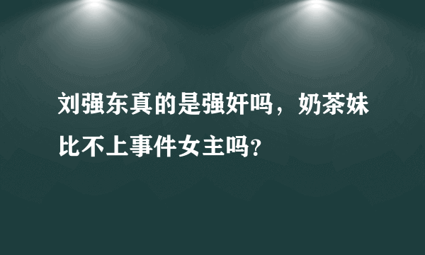 刘强东真的是强奸吗，奶茶妹比不上事件女主吗？