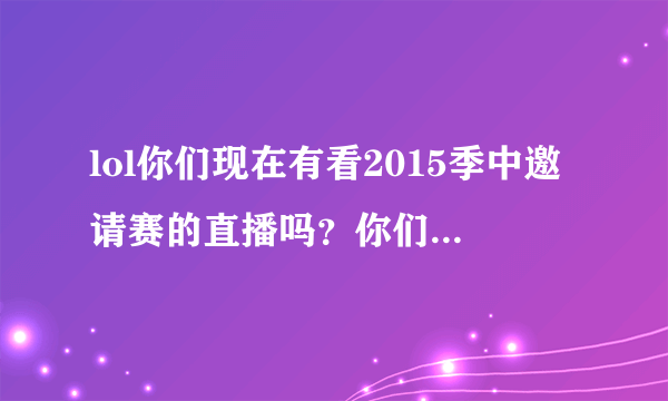 lol你们现在有看2015季中邀请赛的直播吗？你们支持哪个队伍最后拿到冠军？