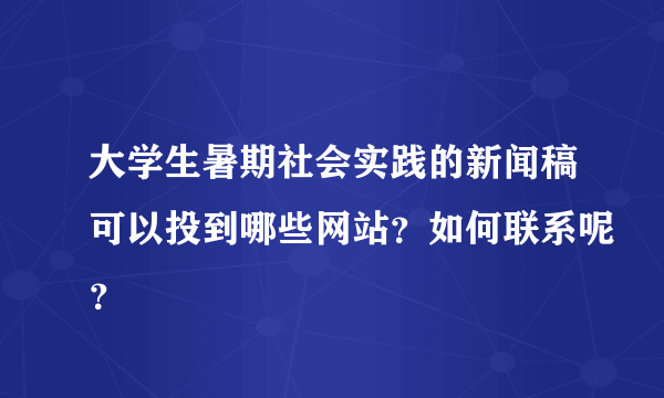 大学生暑期社会实践的新闻稿可以投到哪些网站？如何联系呢？