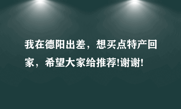 我在德阳出差，想买点特产回家，希望大家给推荐!谢谢!