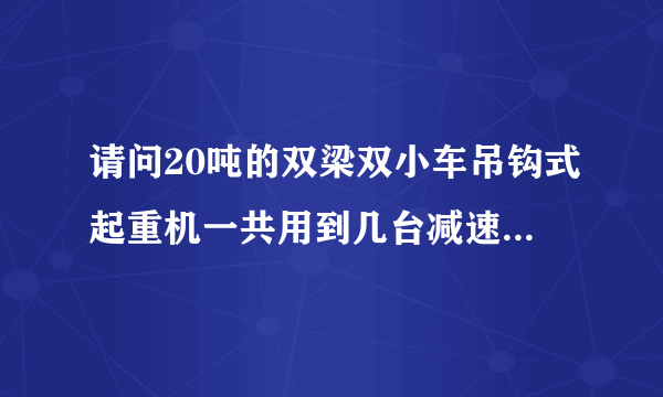 请问20吨的双梁双小车吊钩式起重机一共用到几台减速机分别用在什么位置减速机的型号分别是什么