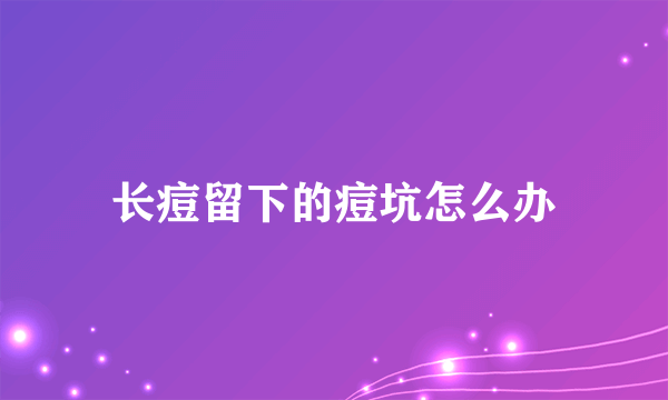 长痘留下的痘坑怎么办