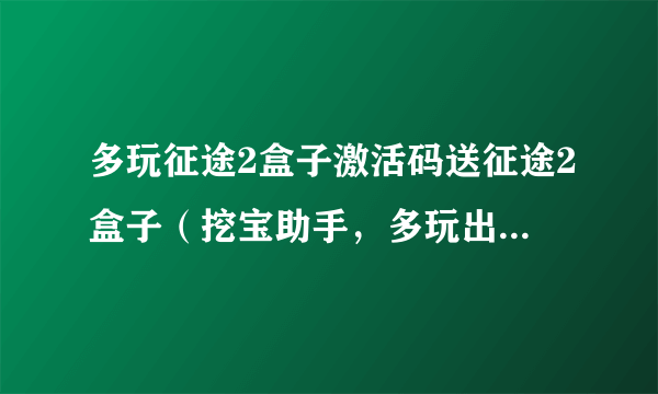 多玩征途2盒子激活码送征途2盒子（挖宝助手，多玩出品）激活码：QCZKNDD5X1V69A39 先拿先用！百度一下“征