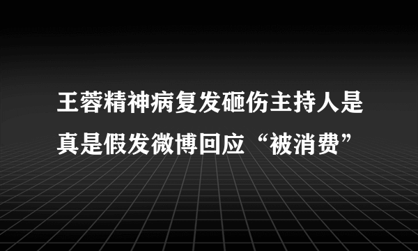 王蓉精神病复发砸伤主持人是真是假发微博回应“被消费”