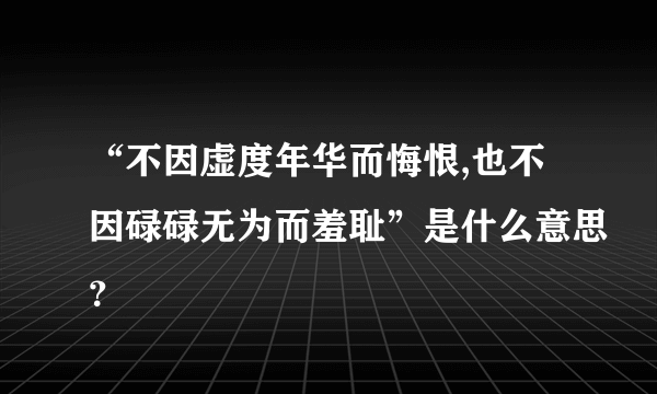 “不因虚度年华而悔恨,也不因碌碌无为而羞耻”是什么意思？