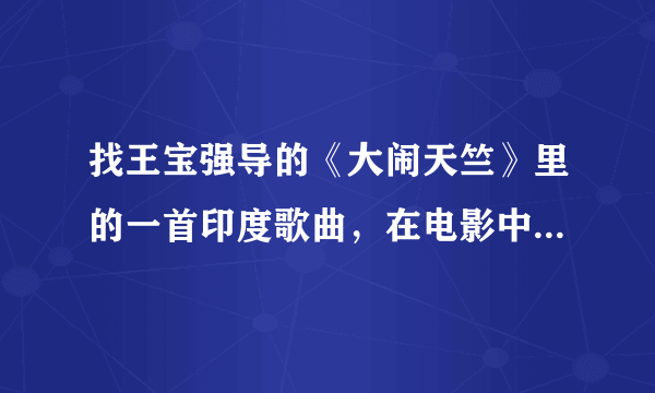 找王宝强导的《大闹天竺》里的一首印度歌曲，在电影中的吃辣椒比赛中放了，有一句歌词中文译