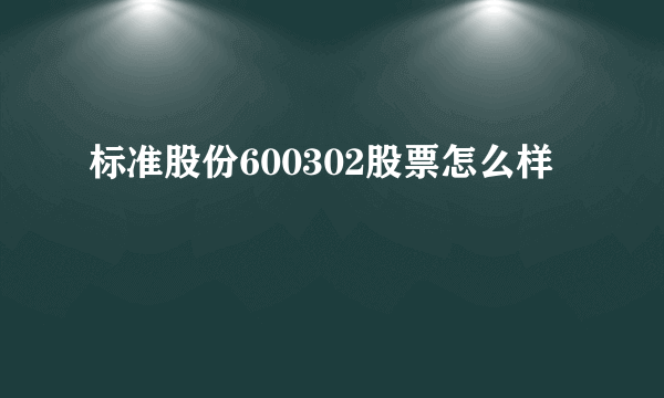 标准股份600302股票怎么样